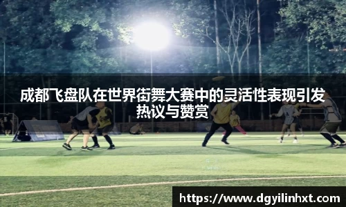 成都飞盘队在世界街舞大赛中的灵活性表现引发热议与赞赏