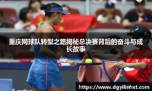 重庆网球队转型之路揭秘总决赛背后的奋斗与成长故事
