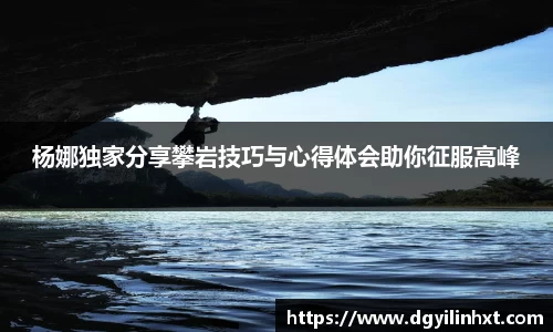 杨娜独家分享攀岩技巧与心得体会助你征服高峰