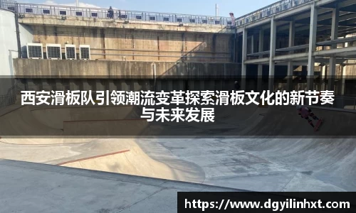 西安滑板队引领潮流变革探索滑板文化的新节奏与未来发展