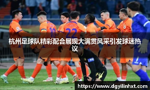 杭州足球队精彩配合展现大满贯风采引发球迷热议