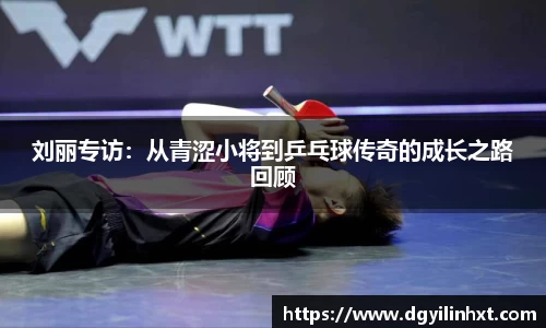 刘丽专访：从青涩小将到乒乓球传奇的成长之路回顾