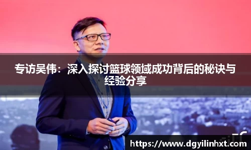专访吴伟：深入探讨篮球领域成功背后的秘诀与经验分享