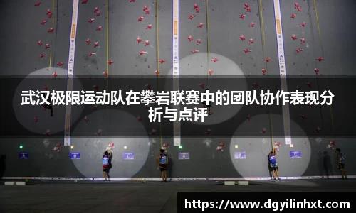 武汉极限运动队在攀岩联赛中的团队协作表现分析与点评