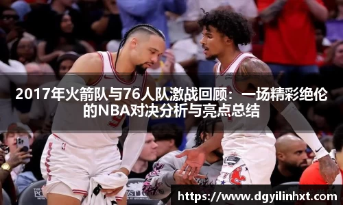2017年火箭队与76人队激战回顾：一场精彩绝伦的NBA对决分析与亮点总结