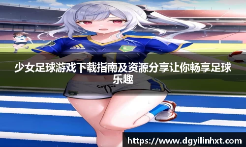 少女足球游戏下载指南及资源分享让你畅享足球乐趣
